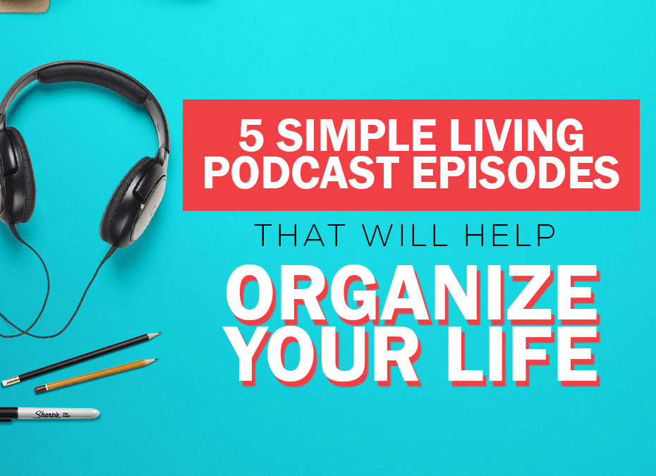 5 Simple Living Podcast Episodes that will Help You Organize Your Life